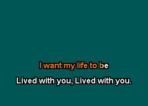 lwant my life to be

Lived with you, Lived with you.