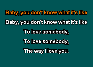 Baby, you don't know what it's like
Baby, you don't know what it's like
To love somebody,

To love somebody,

The wayl love you.