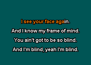 I see your face again.

And I know my frame of mind.

You ain't got to be so blind.

And I'm blind, yeah I'm blind.