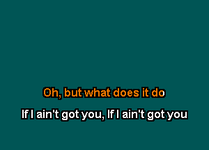 Oh, but what does it do

lfl ain't got you, lfl ain't got you