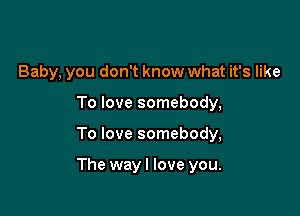 Baby, you don't know what it's like
To love somebody,

To love somebody,

The wayl love you.