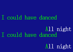 I could have danced

All night
I could have danced

All night