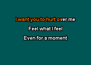 I want you to hurt over me

Feel what I feel

Even for a moment