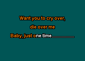 Want you to cry over,

die over me

Baby, just one time ....................