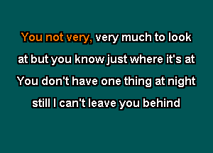 You not very, very much to look
at but you knowjust where it's at
You don't have one thing at night

still I can't leave you behind