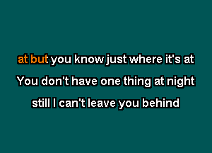 at but you knowjust where it's at

You don't have one thing at night

still I can't leave you behind