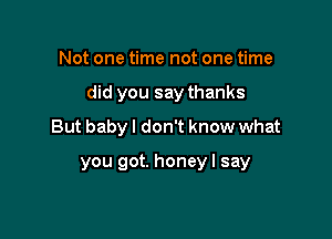 Not one time not one time
did you say thanks
But baby I don't know what

you got. honey I say