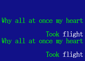 Why all at once my heart

Took flight
Why all at once my heart

Took flight