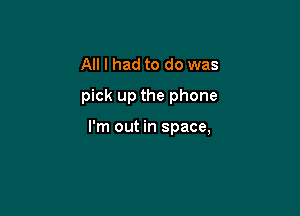 All I had to do was
pick up the phone

I'm out in space,