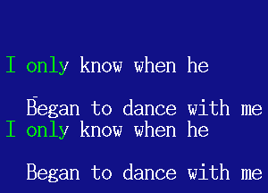 I only know when he

Began to dance with me
I only know when he

Began to dance with me