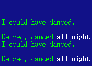 I could have danced,

Danced, danced all night
I could have danced,

Danced, danced all night