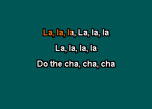 La, la, la, La, la, la

La, la, la, la

Do the cha, cha, cha