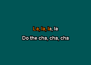 La, la, la, la

Do the cha, cha, cha