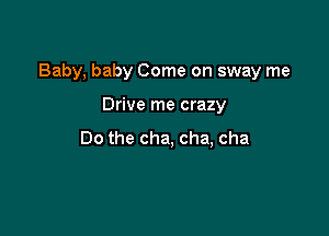 Baby, baby Come on sway me

Drive me crazy
Do the cha, cha, cha