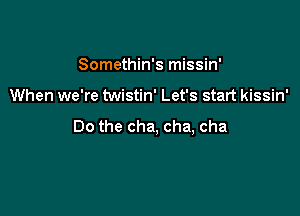 Somethin's missin'

When we're twistin' Let's start kissin'

Do the cha, cha, cha