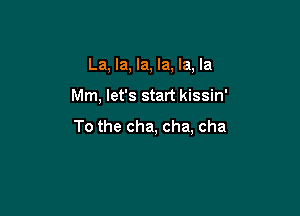 La, la, la, la, la, la

Mm, let's start kissin'

To the cha, cha, cha