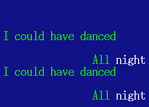 I could have danced

All night
I could have danced

All night