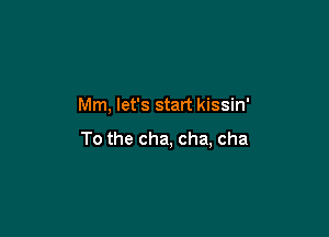 Mm, let's start kissin'

To the cha, cha, cha