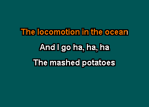 The locomotion in the ocean

And I 90 ha, ha, ha

The mashed potatoes