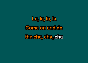 La, la, la, la

Come on and do

the cha, cha, cha