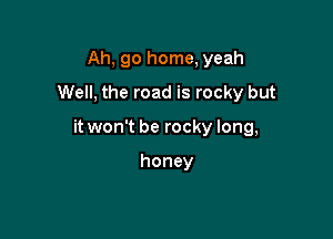 Ah, go home, yeah
Well, the road is rocky but

it won't be rocky long,

honey