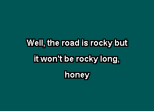Well, the road is rocky but

it won't be rocky long,

honey