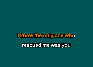 lknow the only one who

rescued me was you