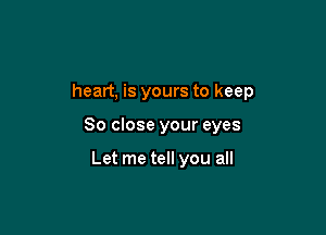 heart, is yours to keep

80 close your eyes

Let me tell you all