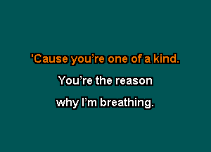 'Cause you're one of a kind.

You re the reason

why Pm breathing.