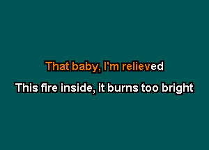 That baby, I'm relieved

This fire inside, it burns too bright