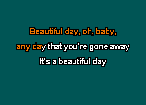 Beautiful day, oh, baby,

any day that you're gone away

It's a beautiful day