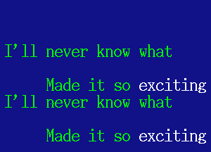 I ll never know what

Made it so exciting
I ll never know what

Made it so exciting