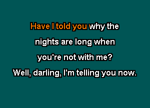 Have I told you why the
nights are long when

you're not with me?

Well, darling. I'm telling you now.