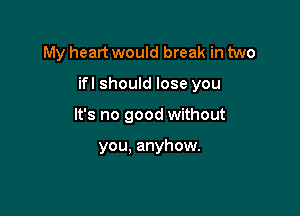 My heart would break in two

ifl should lose you

It's no good without

you. anyhow.