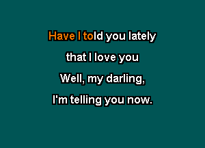 Have I told you lately

thatl love you
Well, my darling,

I'm telling you now.