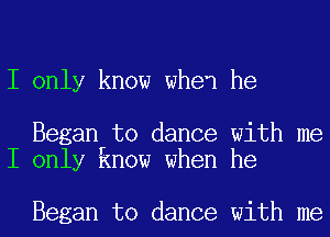 I only know when he

Began to dance with me
I only know when he

Began to dance with me