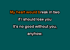 My heart would break in two

ifl should lose you

It's no good without you,

anyhow.