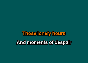 Those lonely hours

And moments of despair