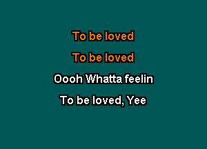 To be loved
To be loved
Oooh Whatta feelin

To be loved, Yee