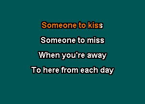 Someone to kiss
Someone to miss

When you're away

To here from each day