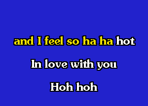 and I feel so ha ha hot

In love with you

Hoh hoh