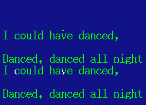 I could hale danced,

Danced, danced all night
I could have danced,

Danced, danced all night