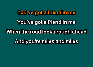 You've got a friend in me
You've got a friend in me

When the road looks rough ahead

And you're miles and miles