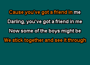 Cause you've got a friend in me
Darling, you've got a friend in me
Now some ofthe boys might be

We stick together and see it through