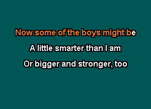 Now some ofthe boys might be

A little smarter than I am

0r bigger and stronger, too