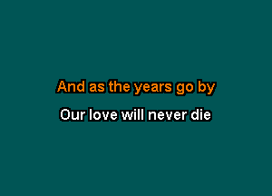 And as the years go by

Our love will never die