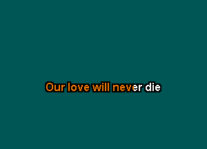 Our love will never die