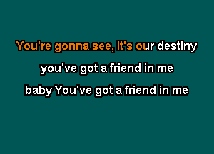 You're gonna see, it's our destiny

you've got a friend in me

baby You've got a friend in me