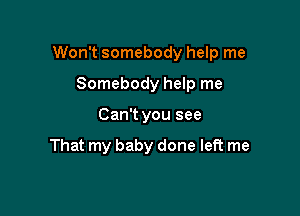Won't somebody help me

Somebody help me
Can't you see

That my baby done left me