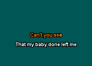 Can't you see

That my baby done left me